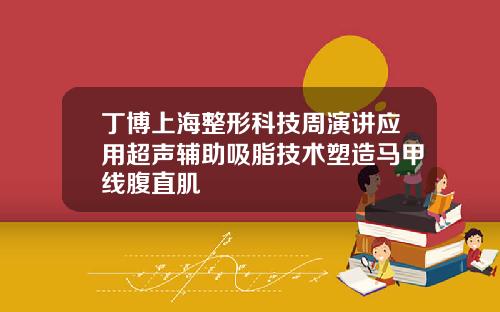 丁博上海整形科技周演讲应用超声辅助吸脂技术塑造马甲线腹直肌