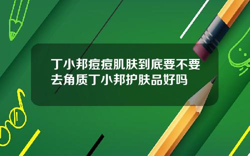 丁小邦痘痘肌肤到底要不要去角质丁小邦护肤品好吗