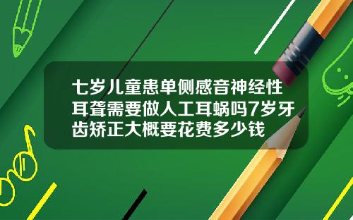 七岁儿童患单侧感音神经性耳聋需要做人工耳蜗吗7岁牙齿矫正大概要花费多少钱