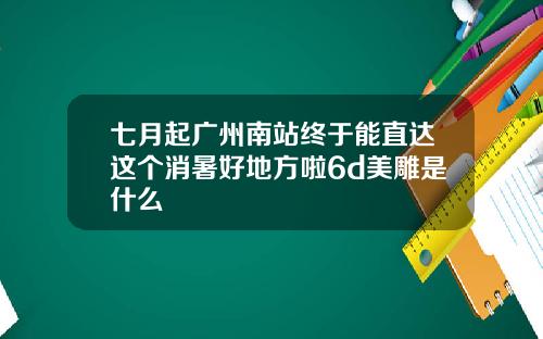 七月起广州南站终于能直达这个消暑好地方啦6d美雕是什么