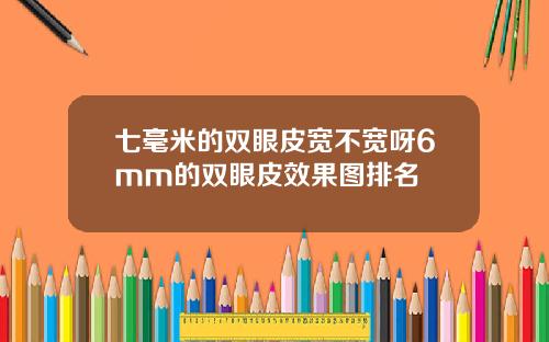 七毫米的双眼皮宽不宽呀6mm的双眼皮效果图排名