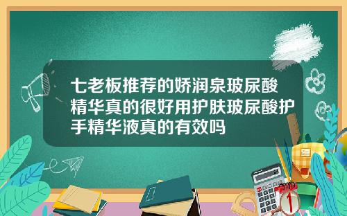 七老板推荐的娇润泉玻尿酸精华真的很好用护肤玻尿酸护手精华液真的有效吗