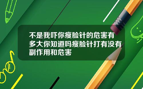 不是我吓你瘦脸针的危害有多大你知道吗瘦脸针打有没有副作用和危害