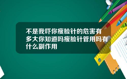 不是我吓你瘦脸针的危害有多大你知道吗瘦脸针管用吗有什么副作用