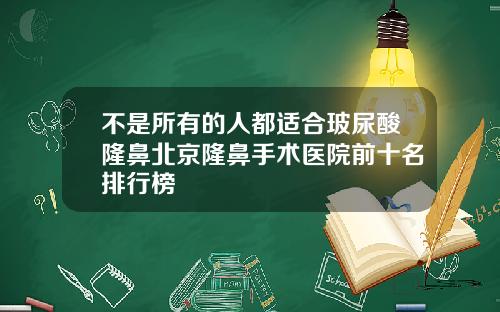 不是所有的人都适合玻尿酸隆鼻北京隆鼻手术医院前十名排行榜