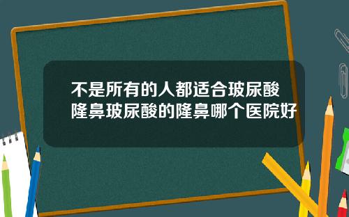 不是所有的人都适合玻尿酸隆鼻玻尿酸的隆鼻哪个医院好