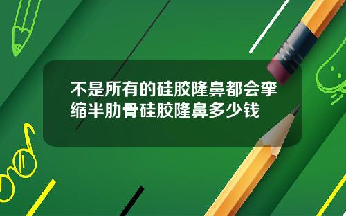 不是所有的硅胶隆鼻都会挛缩半肋骨硅胶隆鼻多少钱