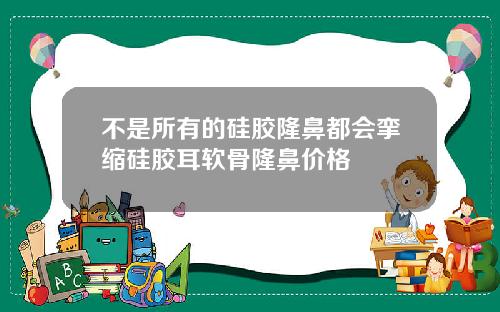 不是所有的硅胶隆鼻都会挛缩硅胶耳软骨隆鼻价格