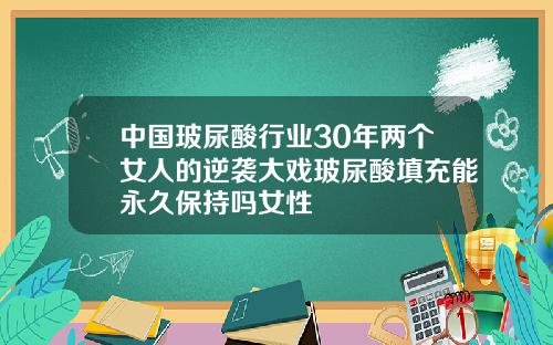 中国玻尿酸行业30年两个女人的逆袭大戏玻尿酸填充能永久保持吗女性