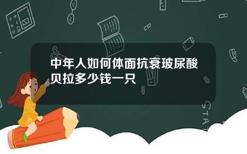 中年人如何体面抗衰玻尿酸贝拉多少钱一只