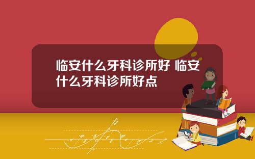 临安什么牙科诊所好 临安什么牙科诊所好点