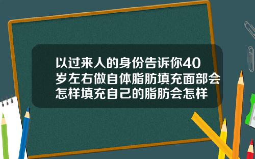 以过来人的身份告诉你40岁左右做自体脂肪填充面部会怎样填充自己的脂肪会怎样