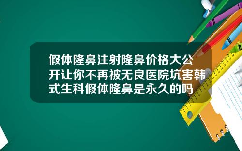 假体隆鼻注射隆鼻价格大公开让你不再被无良医院坑害韩式生科假体隆鼻是永久的吗