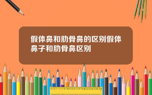 假体鼻和肋骨鼻的区别假体鼻子和肋骨鼻区别