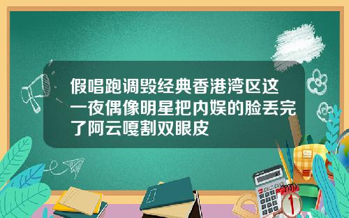 假唱跑调毁经典香港湾区这一夜偶像明星把内娱的脸丢完了阿云嘎割双眼皮