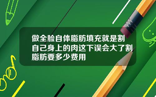 做全脸自体脂肪填充就是割自己身上的肉这下误会大了割脂肪要多少费用