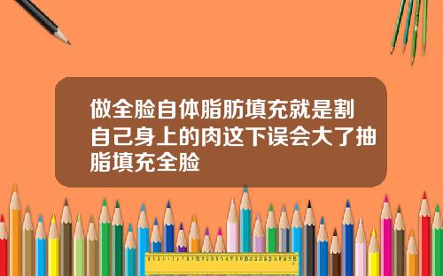 做全脸自体脂肪填充就是割自己身上的肉这下误会大了抽脂填充全脸