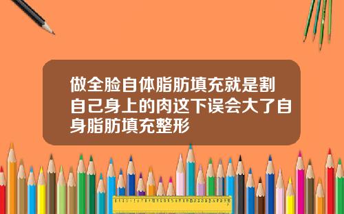 做全脸自体脂肪填充就是割自己身上的肉这下误会大了自身脂肪填充整形