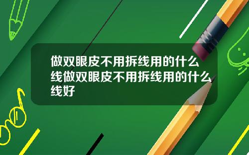 做双眼皮不用拆线用的什么线做双眼皮不用拆线用的什么线好