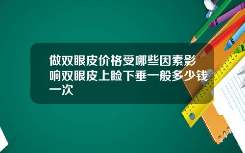 做双眼皮价格受哪些因素影响双眼皮上睑下垂一般多少钱一次