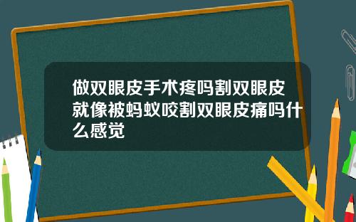 做双眼皮手术疼吗割双眼皮就像被蚂蚁咬割双眼皮痛吗什么感觉