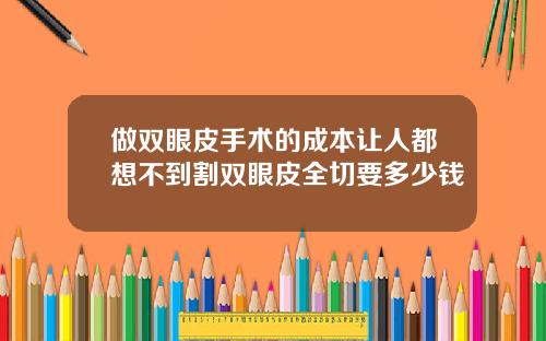 做双眼皮手术的成本让人都想不到割双眼皮全切要多少钱