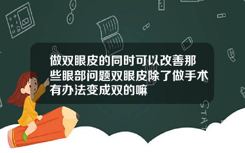 做双眼皮的同时可以改善那些眼部问题双眼皮除了做手术有办法变成双的嘛