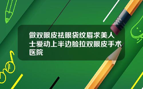 做双眼皮祛眼袋纹眉求美人士爱动上半边脸拉双眼皮手术医院