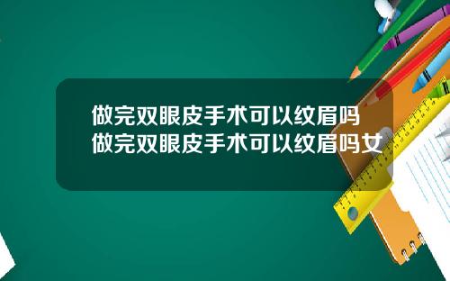 做完双眼皮手术可以纹眉吗做完双眼皮手术可以纹眉吗女