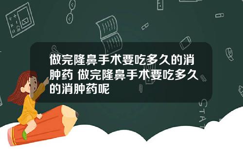 做完隆鼻手术要吃多久的消肿药 做完隆鼻手术要吃多久的消肿药呢