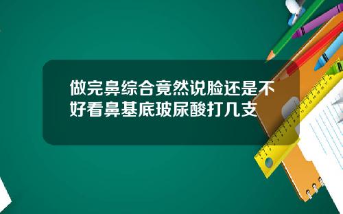 做完鼻综合竟然说脸还是不好看鼻基底玻尿酸打几支