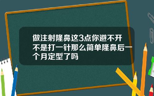 做注射隆鼻这3点你避不开不是打一针那么简单隆鼻后一个月定型了吗