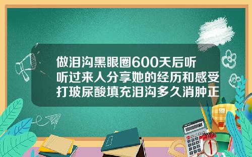 做泪沟黑眼圈600天后听听过来人分享她的经历和感受打玻尿酸填充泪沟多久消肿正常