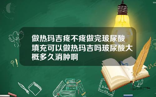 做热玛吉疼不疼做完玻尿酸填充可以做热玛吉吗玻尿酸大概多久消肿啊