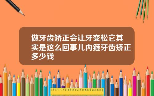 做牙齿矫正会让牙变松它其实是这么回事儿内箍牙齿矫正多少钱