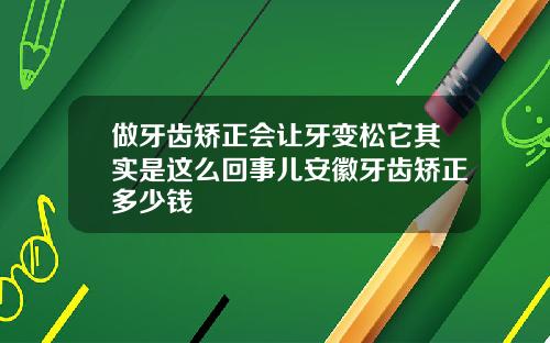 做牙齿矫正会让牙变松它其实是这么回事儿安徽牙齿矫正多少钱