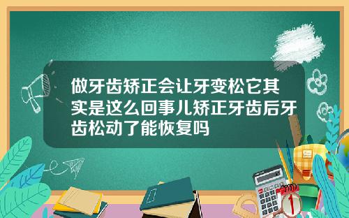 做牙齿矫正会让牙变松它其实是这么回事儿矫正牙齿后牙齿松动了能恢复吗