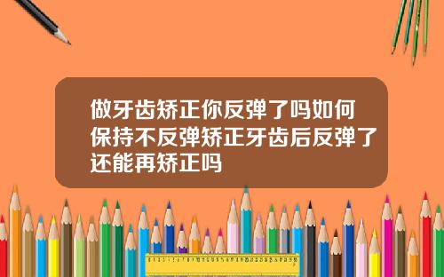 做牙齿矫正你反弹了吗如何保持不反弹矫正牙齿后反弹了还能再矫正吗