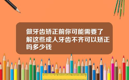 做牙齿矫正前你可能需要了解这些成人牙齿不齐可以矫正吗多少钱