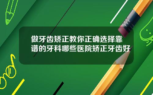 做牙齿矫正教你正确选择靠谱的牙科哪些医院矫正牙齿好