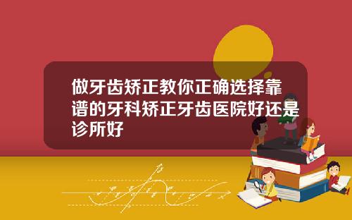 做牙齿矫正教你正确选择靠谱的牙科矫正牙齿医院好还是诊所好