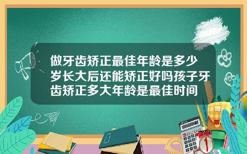 做牙齿矫正最佳年龄是多少岁长大后还能矫正好吗孩子牙齿矫正多大年龄是最佳时间