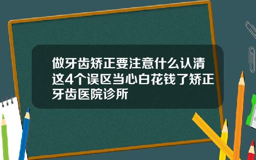 做牙齿矫正要注意什么认清这4个误区当心白花钱了矫正牙齿医院诊所