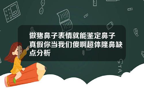 做猪鼻子表情就能鉴定鼻子真假你当我们傻啊超体隆鼻缺点分析