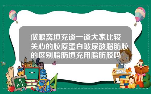 做眼窝填充谈一谈大家比较关心的胶原蛋白玻尿酸脂肪胶的区别脂肪填充用脂肪胶吗