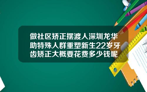 做社区矫正摆渡人深圳龙华助特殊人群重塑新生22岁牙齿矫正大概要花费多少钱呢