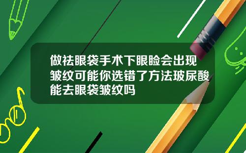 做祛眼袋手术下眼睑会出现皱纹可能你选错了方法玻尿酸能去眼袋皱纹吗