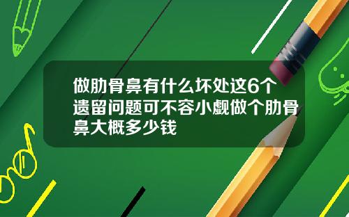 做肋骨鼻有什么坏处这6个遗留问题可不容小觑做个肋骨鼻大概多少钱