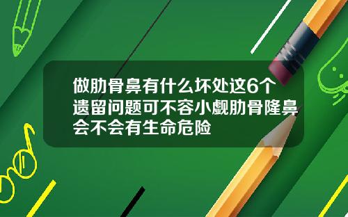 做肋骨鼻有什么坏处这6个遗留问题可不容小觑肋骨隆鼻会不会有生命危险