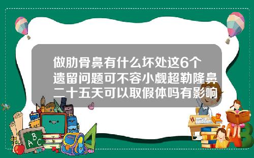 做肋骨鼻有什么坏处这6个遗留问题可不容小觑超勒隆鼻二十五天可以取假体吗有影响吗